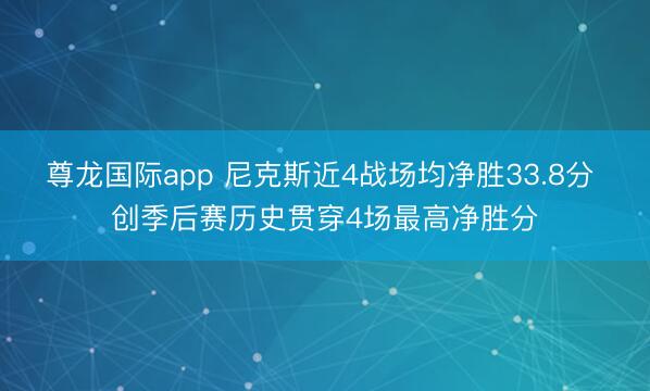 尊龙国际app 尼克斯近4战场均净胜33.8分 创季后赛历史贯穿4场最高净胜分