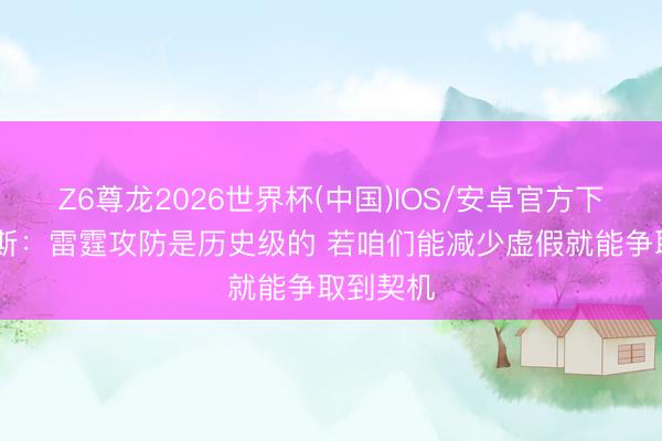 Z6尊龙2026世界杯(中国)IOS/安卓官方下载 詹姆斯：雷霆攻防是历史级的 若咱们能减少虚假就能争取到契机