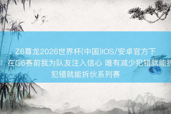 Z6尊龙2026世界杯(中国)IOS/安卓官方下载 詹姆斯:在G6赛前我为队友注入信心 唯有减少犯错就能拆伙系列赛