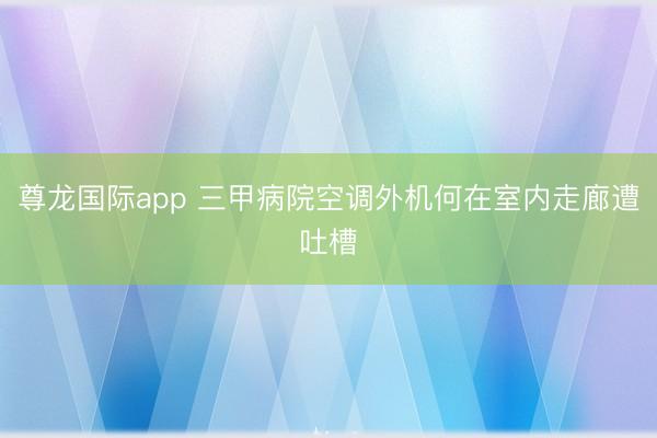 尊龙国际app 三甲病院空调外机何在室内走廊遭吐槽
