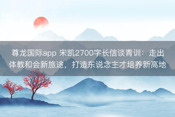 尊龙国际app 宋凯2700字长信谈青训：走出体教和会新旅途，打造东说念主才培养新高地