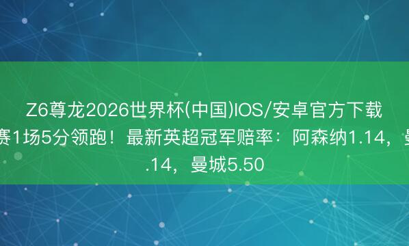 Z6尊龙2026世界杯(中国)IOS/安卓官方下载 枪手多赛1场5分领跑!最新英超冠军赔率:阿森纳1.14,曼城5.50
