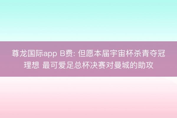 尊龙国际app B费: 但愿本届宇宙杯杀青夺冠理想 最可爱足总杯决赛对曼城的助攻