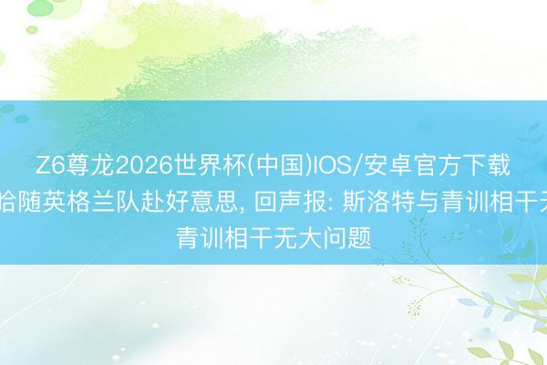 Z6尊龙2026世界杯(中国)IOS/安卓官方下载 恩古莫哈随英格兰队赴好意思, 回声报: 斯洛特与青训相干无大问题