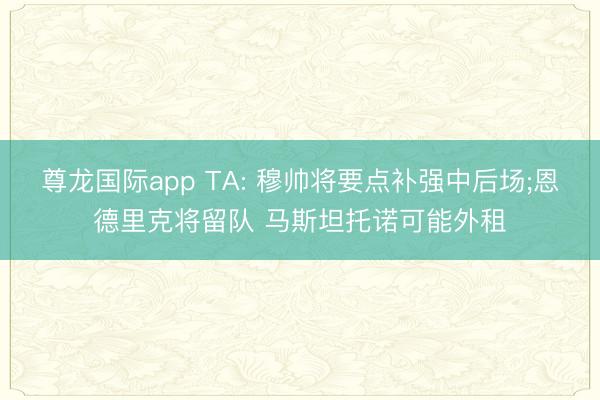 尊龙国际app TA: 穆帅将要点补强中后场;恩德里克将留队 马斯坦托诺可能外租