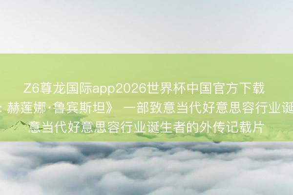 Z6尊龙国际app2026世界杯中国官方下载 《前卫夫东说念主: 赫莲娜·鲁宾斯坦》 一部致意当代好意思容行业诞生者的外传记载片