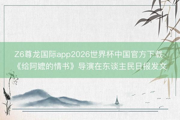 Z6尊龙国际app2026世界杯中国官方下载 《给阿嬷的情书》导演在东谈主民日报发文