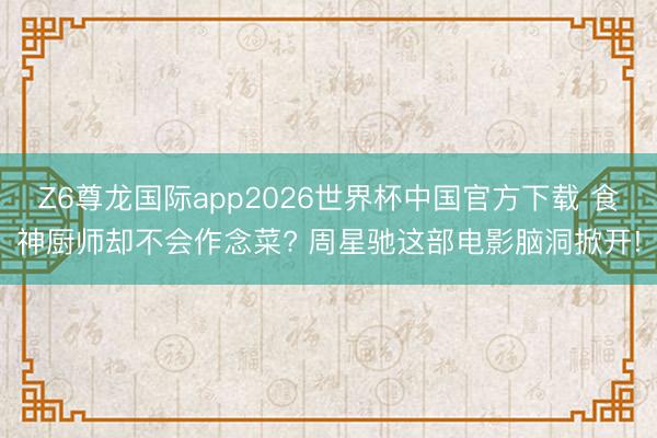 Z6尊龙国际app2026世界杯中国官方下载 食神厨师却不会作念菜? 周星驰这部电影脑洞掀开!