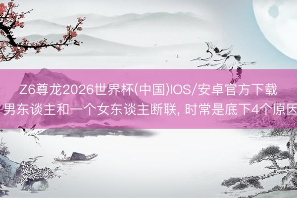 Z6尊龙2026世界杯(中国)IOS/安卓官方下载 男东谈主和一个女东谈主断联, 时常是底下4个原因