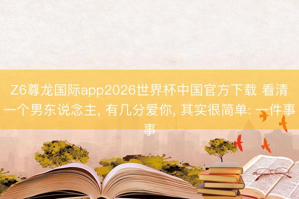 Z6尊龙国际app2026世界杯中国官方下载 看清一个男东说念主, 有几分爱你, 其实很简单: 一件事