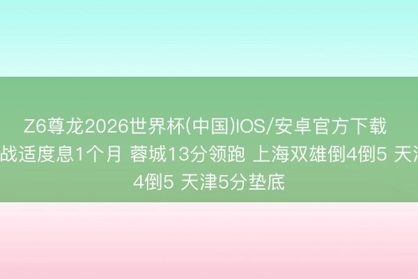 Z6尊龙2026世界杯(中国)IOS/安卓官方下载 中超15轮战适度息1个月 蓉城13分领跑 上海双雄倒4倒5 天津5分垫底