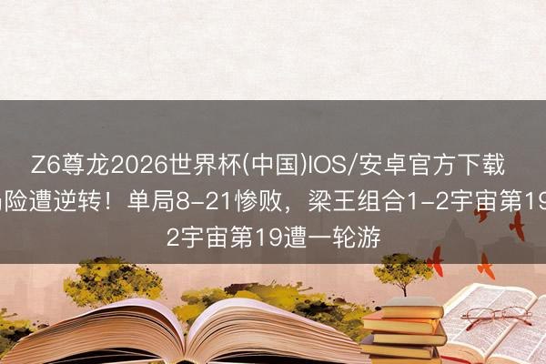 Z6尊龙2026世界杯(中国)IOS/安卓官方下载 11-0开局险遭逆转!单局8-21惨败,梁王组合1-2宇宙第19遭一轮游