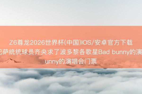 Z6尊龙2026世界杯(中国)IOS/安卓官方下载 西媒:巴萨统统球员齐央求了波多黎各歌星Bad bunny的演唱会门票