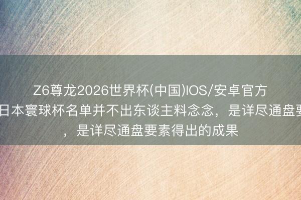 Z6尊龙2026世界杯(中国)IOS/安卓官方下载 前国脚:日本寰球杯名单并不出东谈主料念念,是详尽通盘要素得出的成果