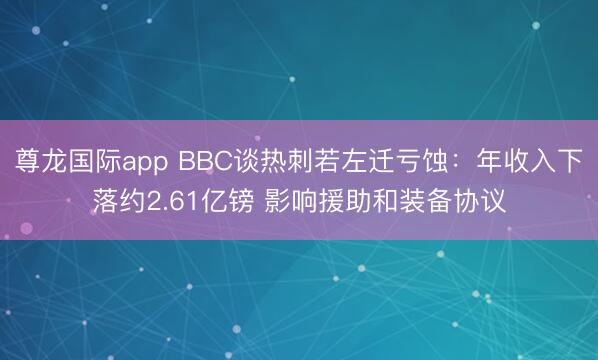 尊龙国际app BBC谈热刺若左迁亏蚀:年收入下落约2.61亿镑 影响援助和装备协议