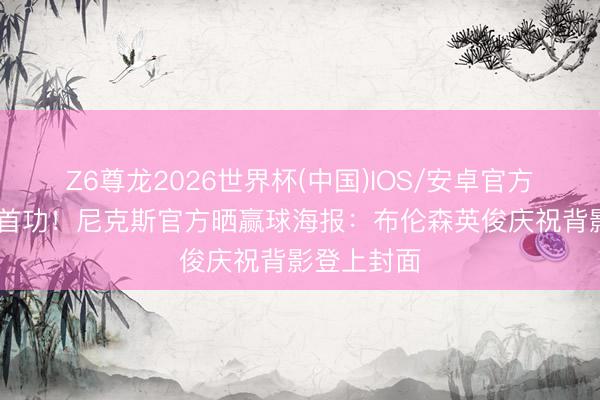 Z6尊龙2026世界杯(中国)IOS/安卓官方下载 当记首功!尼克斯官方晒赢球海报:布伦森英俊庆祝背影登上封面