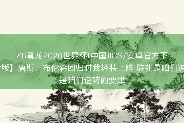 Z6尊龙2026世界杯(中国)IOS/安卓官方下载 【齐全版】唐斯:布伦森回归时我轻装上阵 驻扎是咱们逆转的要津