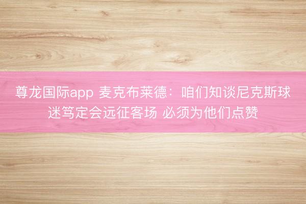 尊龙国际app 麦克布莱德:咱们知谈尼克斯球迷笃定会远征客场 必须为他们点赞
