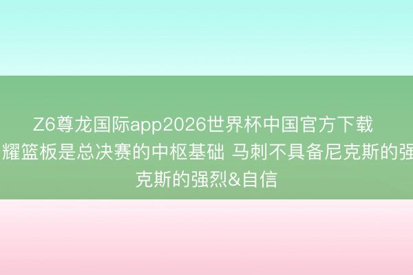 Z6尊龙国际app2026世界杯中国官方下载 马健:闪耀篮板是总决赛的中枢基础 马刺不具备尼克斯的强烈&自信