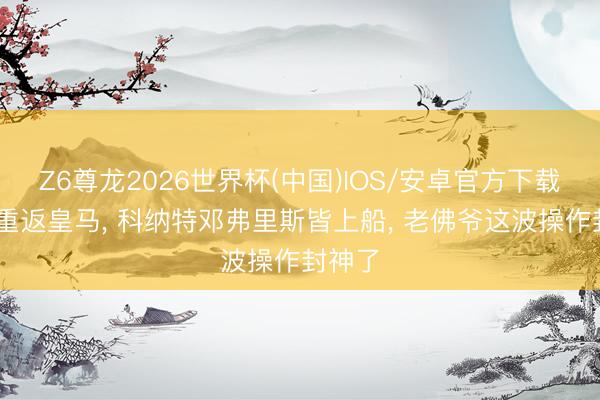Z6尊龙2026世界杯(中国)IOS/安卓官方下载 穆帅重返皇马, 科纳特邓弗里斯皆上船, 老佛爷这波操作封神了
