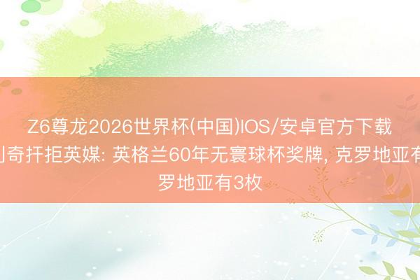 Z6尊龙2026世界杯(中国)IOS/安卓官方下载 达利奇扞拒英媒: 英格兰60年无寰球杯奖牌, 克罗地亚有3枚