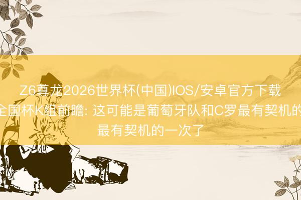 Z6尊龙2026世界杯(中国)IOS/安卓官方下载 2026全国杯K组前瞻: 这可能是葡萄牙队和C罗最有契机的一次了
