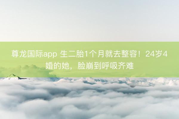 尊龙国际app 生二胎1个月就去整容!24岁4婚的她,脸崩到呼吸齐难