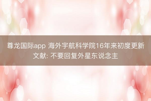 尊龙国际app 海外宇航科学院16年来初度更新文献: 不要回复外星东说念主