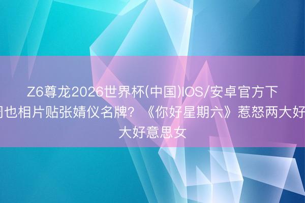 Z6尊龙2026世界杯(中国)IOS/安卓官方下载 把周也相片贴张婧仪名牌?《你好星期六》惹怒两大好意思女