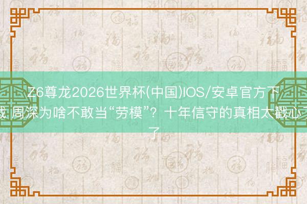 Z6尊龙2026世界杯(中国)IOS/安卓官方下载 周深为啥不敢当“劳模”？十年信守的真相太戳心了