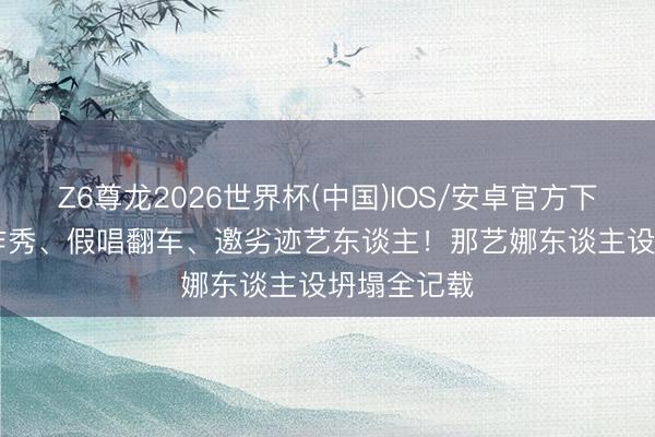 Z6尊龙2026世界杯(中国)IOS/安卓官方下载 AI换脸作秀、假唱翻车、邀劣迹艺东谈主!那艺娜东谈主设坍塌全记载
