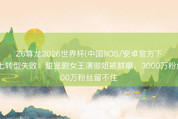 Z6尊龙2026世界杯(中国)IOS/安卓官方下载 姜十七转型失败:甜宠剧女王演御姐被群嘲,3000万粉丝留不住