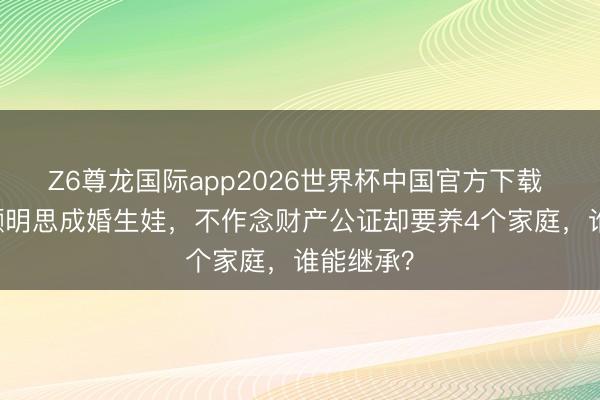 Z6尊龙国际app2026世界杯中国官方下载 39岁俞灏明思成婚生娃,不作念财产公证却要养4个家庭,谁能继承?
