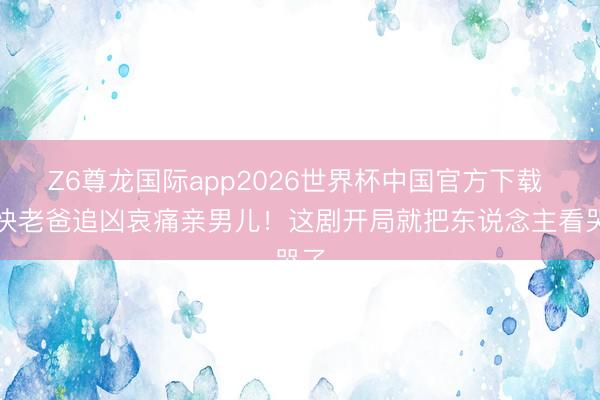 Z6尊龙国际app2026世界杯中国官方下载 捕快老爸追凶哀痛亲男儿!这剧开局就把东说念主看哭了