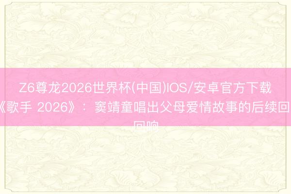 Z6尊龙2026世界杯(中国)IOS/安卓官方下载 《歌手 2026》:窦靖童唱出父母爱情故事的后续回响