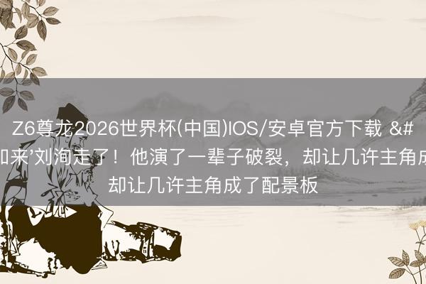 Z6尊龙2026世界杯(中国)IOS/安卓官方下载 '千面如来'刘洵走了!他演了一辈子破裂,却让几许主角成了配景板