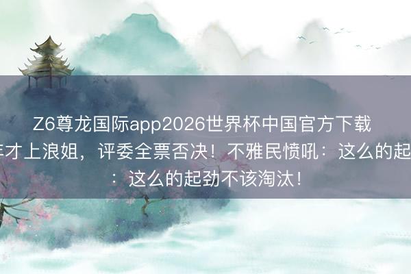 Z6尊龙国际app2026世界杯中国官方下载 代斯熬了4年才上浪姐,评委全票否决!不雅民愤吼:这么的起劲不该淘汰!