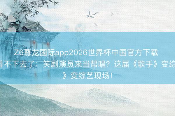 Z6尊龙国际app2026世界杯中国官方下载 老匹夫看不下去了:笑剧演员来当帮唱?这届《歌手》变综艺现场!