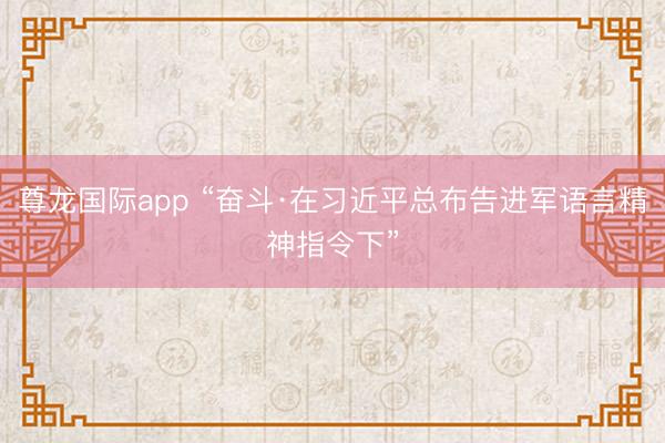 尊龙国际app “奋斗·在习近平总布告进军语言精神指令下”