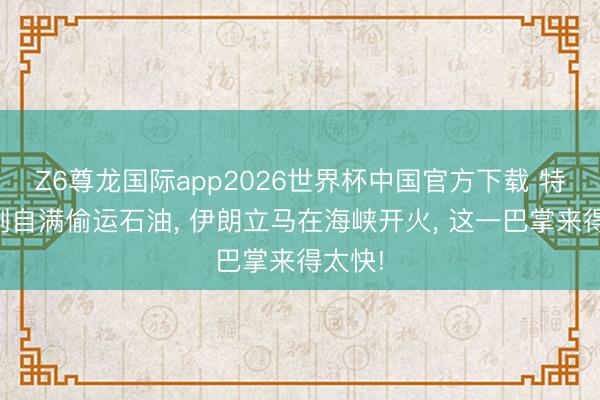 Z6尊龙国际app2026世界杯中国官方下载 特朗普刚自满偷运石油, 伊朗立马在海峡开火, 这一巴掌来得太快!