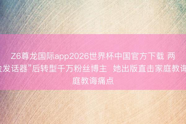 Z6尊龙国际app2026世界杯中国官方下载 两获“金发话器”后转型千万粉丝博主 她出版直击家庭教诲痛点