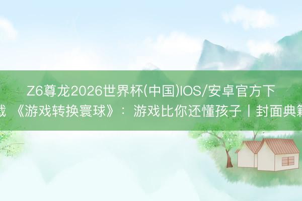 Z6尊龙2026世界杯(中国)IOS/安卓官方下载 《游戏转换寰球》:游戏比你还懂孩子丨封面典籍