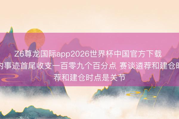 Z6尊龙国际app2026世界杯中国官方下载 新基金年内事迹首尾收支一百零九个百分点 赛谈遴荐和建仓时点是关节