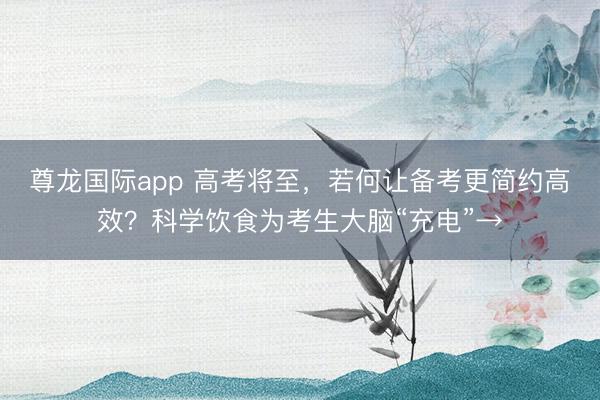 尊龙国际app 高考将至,若何让备考更简约高效?科学饮食为考生大脑“充电”→
