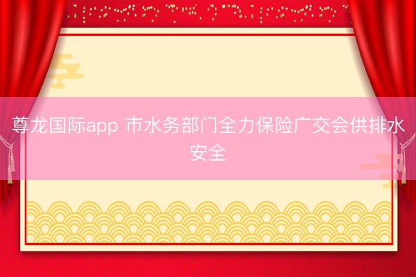 尊龙国际app 市水务部门全力保险广交会供排水安全