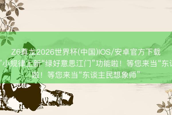 Z6尊龙2026世界杯(中国)IOS/安卓官方下载 “江门12345”小规律上新“绿好意思江门”功能啦！等您来当“东谈主民想象师”