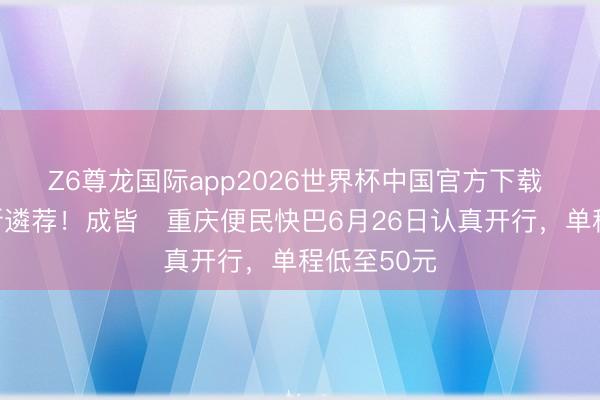 Z6尊龙国际app2026世界杯中国官方下载 成渝往来新遴荐!成皆⇌重庆便民快巴6月26日认真开行,单程低至50元