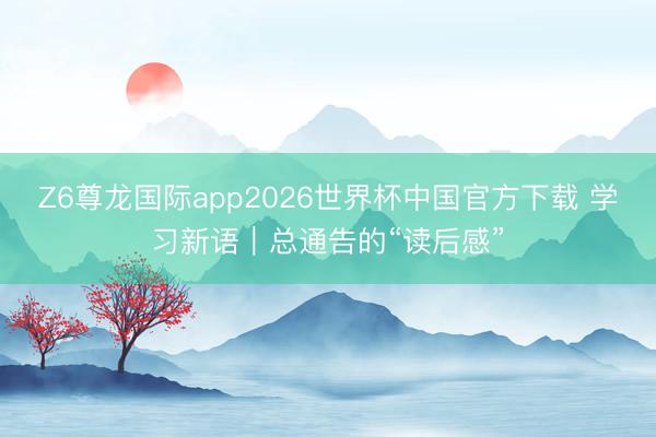 Z6尊龙国际app2026世界杯中国官方下载 学习新语|总通告的“读后感”
