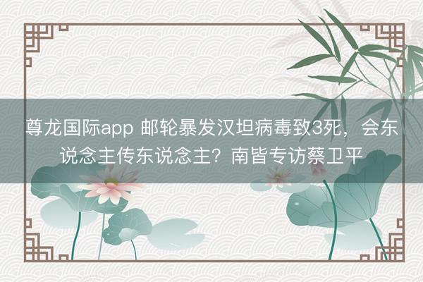 尊龙国际app 邮轮暴发汉坦病毒致3死,会东说念主传东说念主?南皆专访蔡卫平