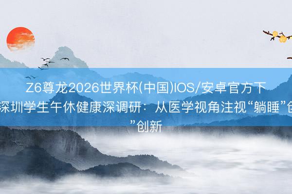 Z6尊龙2026世界杯(中国)IOS/安卓官方下载 深圳学生午休健康深调研:从医学视角注视“躺睡”创新